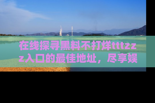 在线探寻黑料不打烊tttzzz入口的最佳地址，尽享娱乐圈八卦盛宴！