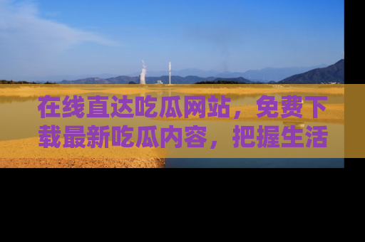 在线直达吃瓜网站，免费下载最新吃瓜内容，把握生活乐趣！