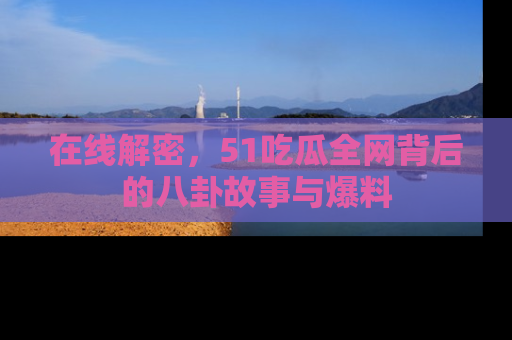 在线解密，51吃瓜全网背后的八卦故事与爆料