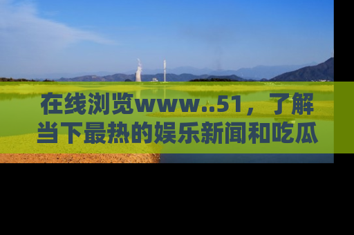 在线浏览www..51，了解当下最热的娱乐新闻和吃瓜话题
