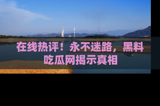 在线热评！永不迷路，黑料吃瓜网揭示真相
