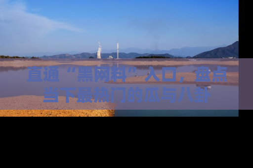 直通“黑网料”入口，盘点当下最热门的瓜与八卦