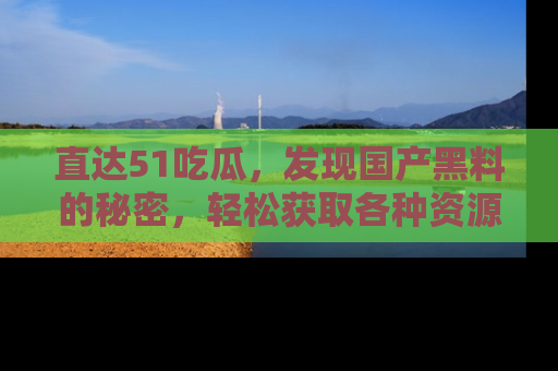 直达51吃瓜，发现国产黑料的秘密，轻松获取各种资源与资讯