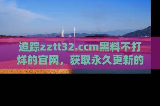 追踪zztt32.ccm黑料不打烊的官网，获取永久更新的娱乐圈内幕，做个资深吃瓜群众！