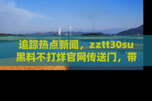 追踪热点新闻，zztt30su黑料不打烊官网传送门，带你进入吃瓜新世界！
