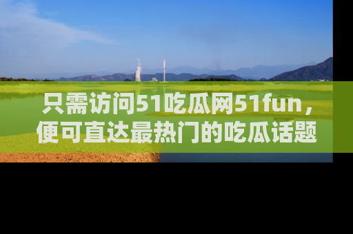 只需访问51吃瓜网51fun，便可直达最热门的吃瓜话题和资讯