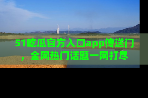 51吃瓜官方入口app传送门，全网热门话题一网打尽