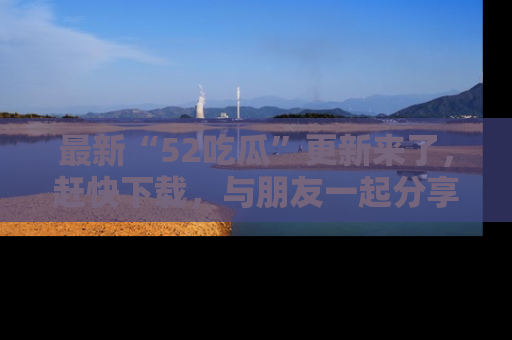最新“52吃瓜”更新来了，赶快下载，与朋友一起分享吃瓜乐趣！