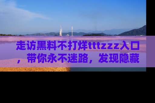 走访黑料不打烊tttzzz入口，带你永不迷路，发现隐藏的黑幕