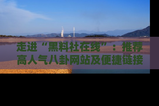 走进“黑料社在线”：推荐高人气八卦网站及便捷链接的全面指南
