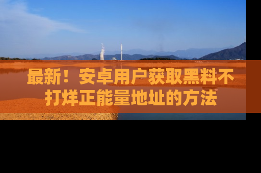 最新！安卓用户获取黑料不打烊正能量地址的方法