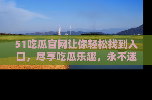51吃瓜官网让你轻松找到入口，尽享吃瓜乐趣，永不迷路！
