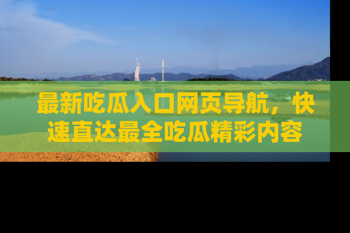 最新吃瓜入口网页导航，快速直达最全吃瓜精彩内容