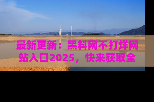 最新更新：黑料网不打烊网站入口2025，快来获取全新链接和网址！