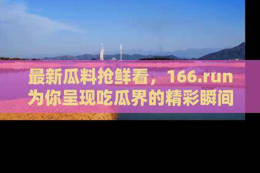 最新瓜料抢鲜看，166.run为你呈现吃瓜界的精彩瞬间！