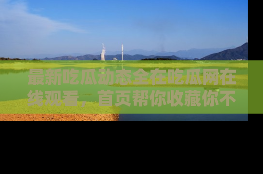 最新吃瓜动态全在吃瓜网在线观看，首页帮你收藏你不能错过的精彩！
