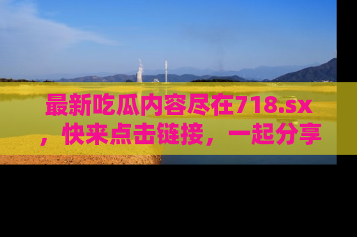 最新吃瓜内容尽在718.sx，快来点击链接，一起分享那些精彩瞬间！