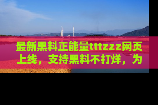 最新黑料正能量tttzzz网页上线，支持黑料不打烊，为你呈现丰富多彩的社会热议！