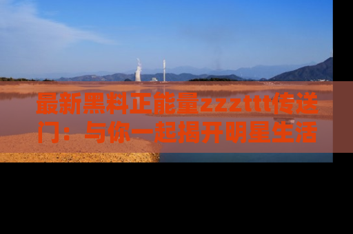 最新黑料正能量zzzttt传送门：与你一起揭开明星生活的神秘地址！