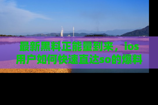 最新黑料正能量到来，ios用户如何快速直达so的爆料？