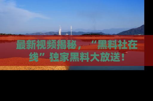 最新视频揭秘，“黑料社在线”独家黑料大放送！