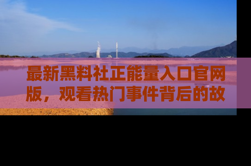 最新黑料社正能量入口官网版，观看热门事件背后的故事