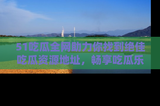 51吃瓜全网助力你找到绝佳吃瓜资源地址，畅享吃瓜乐趣！