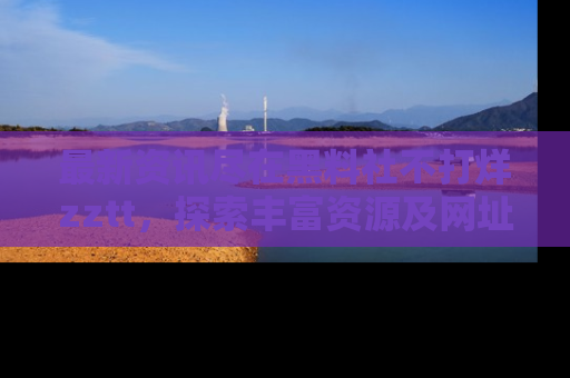 最新资讯尽在黑料社不打烊zztt，探索丰富资源及网址！