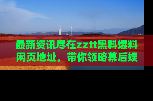 最新资讯尽在zztt黑料爆料网页地址，带你领略幕后娱乐圈的精彩瞬间！
